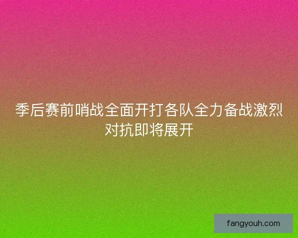 季后赛前哨战全面开打各队全力备战激烈对抗即将展开 季后赛前哨战全面开打各队全力备战激烈对抗即将展开