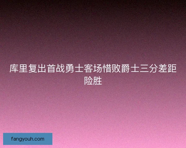 库里复出首战勇士客场惜败爵士三分差距险胜 库里复出首战勇士客场惜败爵士三分差距险胜