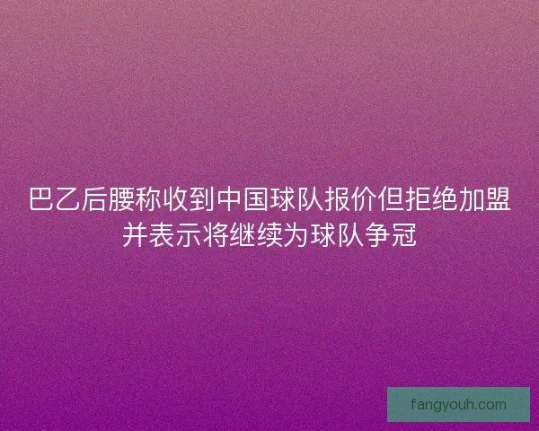 巴乙后腰称收到中国球队报价但拒绝加盟并表示将继续为球队争冠 巴乙后腰称收到中国球队报价但拒绝加盟并表示将继续为球队争冠