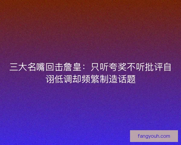 三大名嘴回击詹皇:只听夸奖不听批评自诩低调却频繁制造话题 三大名嘴回击詹皇:只听夸奖不听批评自诩低调却频繁制造话题