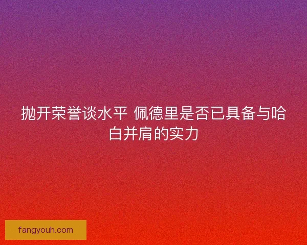 抛开荣誉谈水平 佩德里是否已具备与哈白并肩的实力