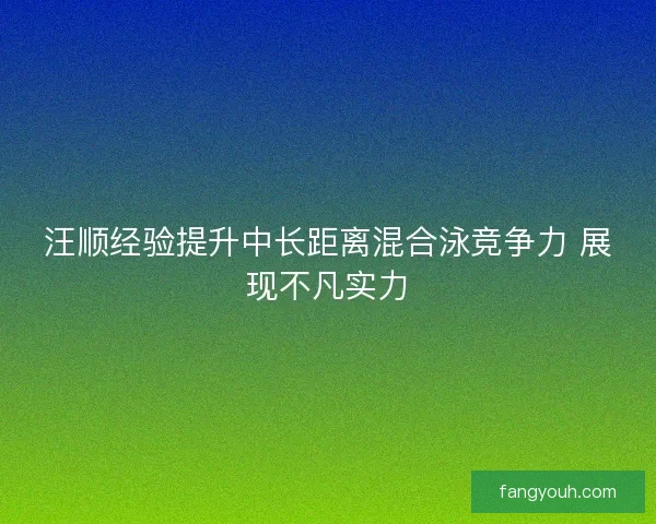 汪顺经验提升中长距离混合泳竞争力 展现不凡实力 汪顺经验提升中长距离混合泳竞争力 展现不凡实力