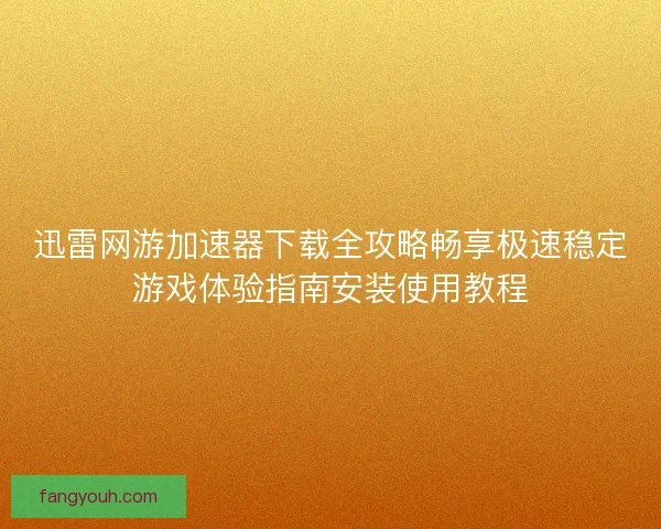 迅雷网游加速器下载全攻略畅享极速稳定游戏体验指南安装使用教程