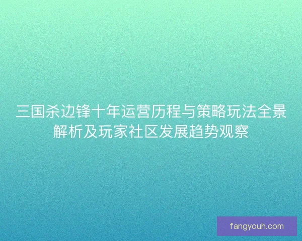 三国杀边锋十年运营历程与策略玩法全景解析及玩家社区发展趋势观察 三国杀边锋十年运营历程与策略玩法全景解析及玩家社区发展趋势观察