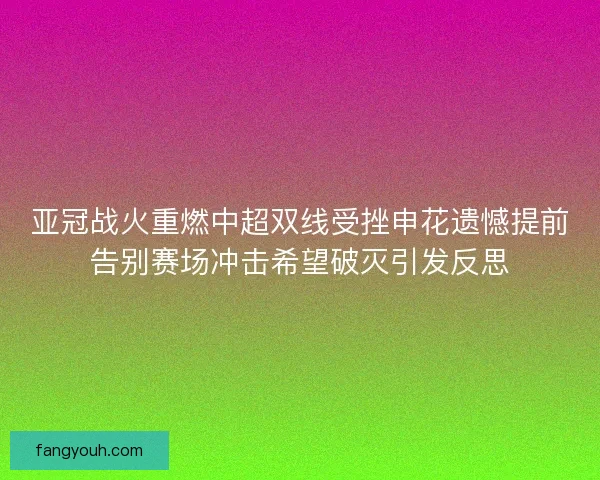 亚冠战火重燃中超双线受挫申花遗憾提前告别赛场冲击希望破灭引发反思 亚冠战火重燃中超双线受挫申花遗憾提前告别赛场冲击希望破灭引发反思