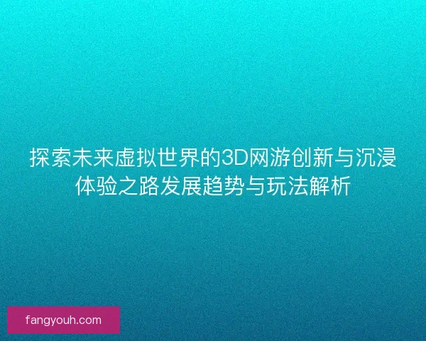 探索未来虚拟世界的3D网游创新与沉浸体验之路发展趋势与玩法解析