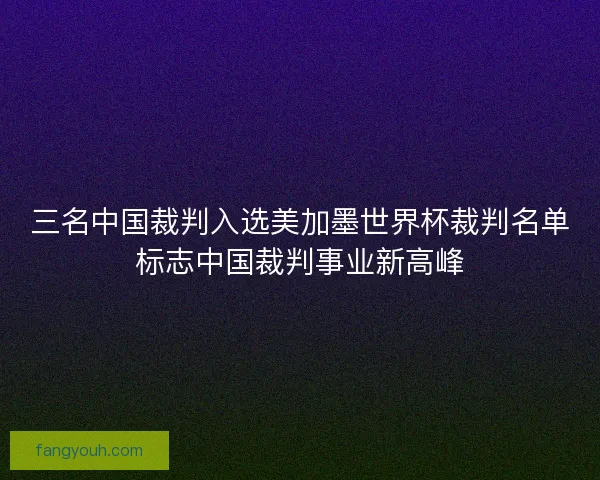 三名中国裁判入选美加墨世界杯裁判名单标志中国裁判事业新高峰 三名中国裁判入选美加墨世界杯裁判名单标志中国裁判事业新高峰