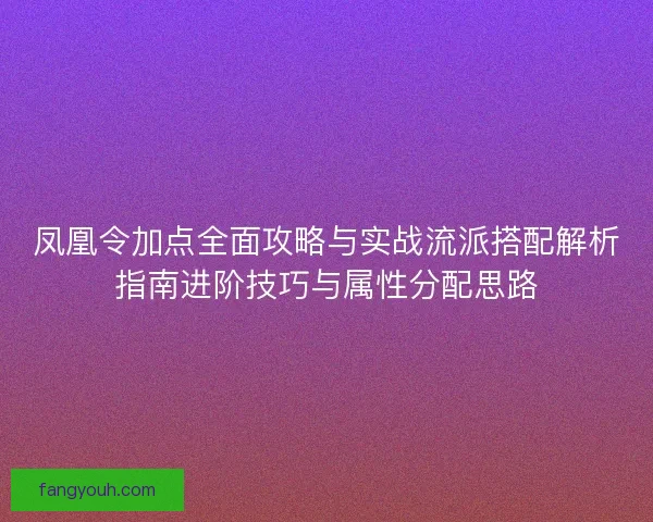 凤凰令加点全面攻略与实战流派搭配解析指南进阶技巧与属性分配思路 凤凰令加点全面攻略与实战流派搭配解析指南进阶技巧与属性分配思路