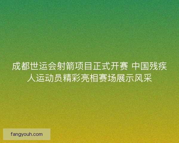 成都世运会射箭项目正式开赛 中国残疾人运动员精彩亮相赛场展示风采